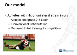 Our model… 
•Athletes with Hx of unilateral strain injury 
–At least one grade 2-3 strain 
–‘Conventional’ rehabilitation 
–Returned to full training & competition  
