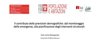 Il contributo delle previsioni demografiche: dal monitoraggio
delle emergenze, alla pianificazione degli interventi strutturali
Gian Carlo Blangiardo
Università di Milano Bicocca
 
