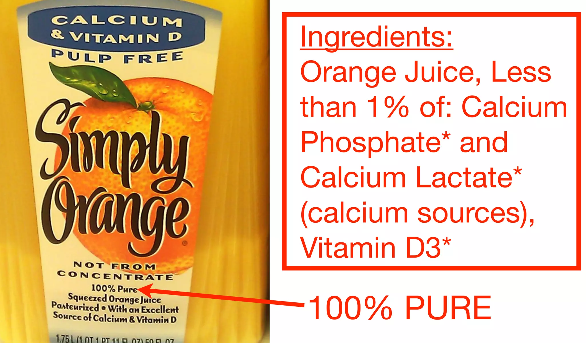Ingredients:
Orange Juice, Less
than 1% of: Calcium
Phosphate* and
Calcium Lactate*
(calcium sources),
Vitamin D3*

100% PURE
 