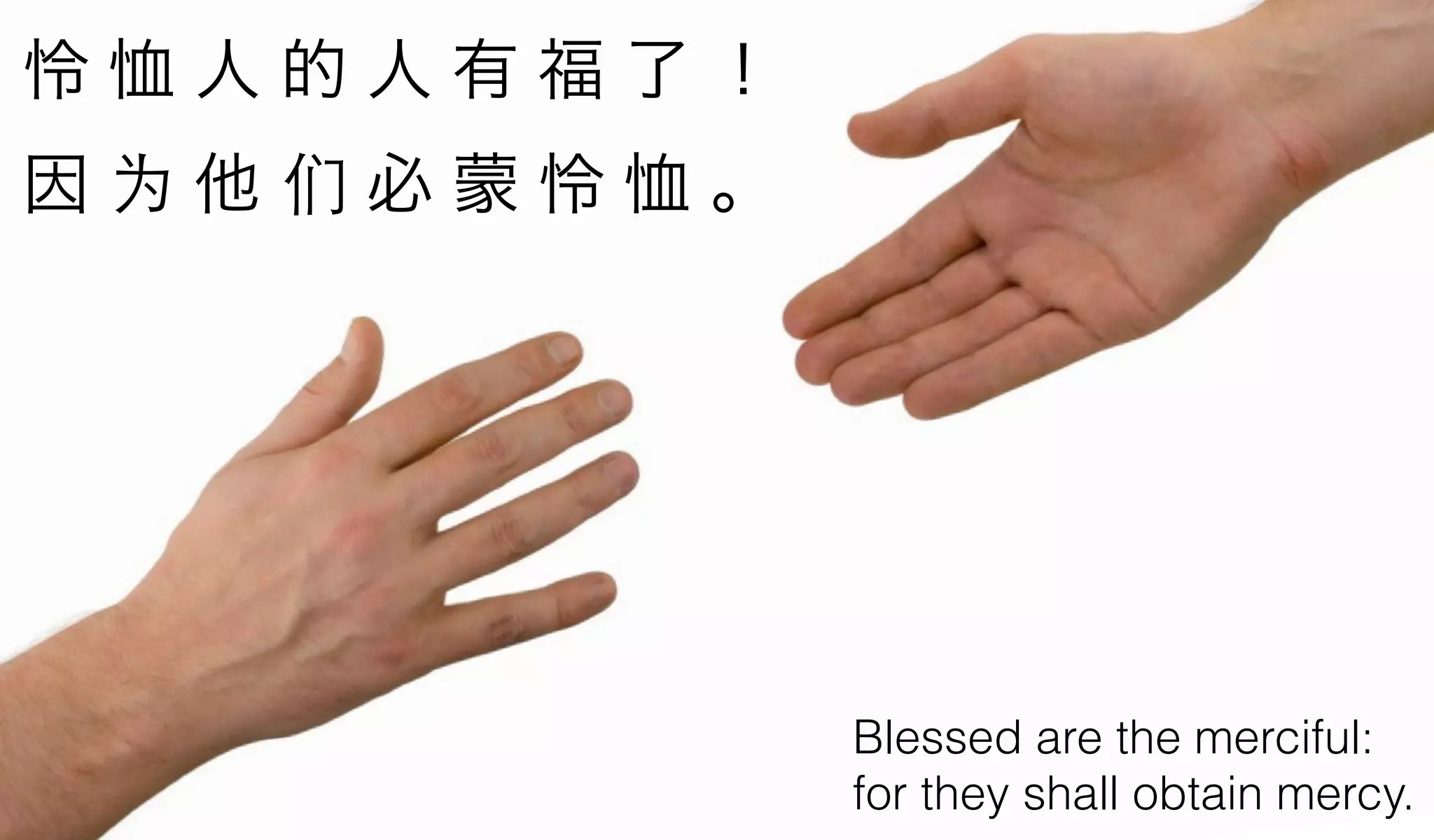 怜恤人的人有福了！
因为他们必蒙怜恤。




            Blessed are the merciful:
            for they shall obtain mercy.
 