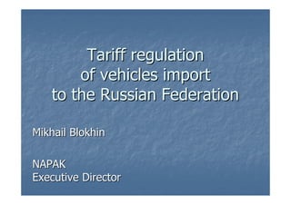 Tariff regulation
       of vehicles import
   to the Russian Federation

Mikhail Blokhin

NAPAK
Executive Director
 