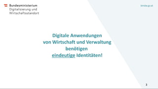 bmdw.gv.at
Digitale Anwendungen
von Wirtschaft und Verwaltung
benötigen
eindeutige Identitäten!
3
 