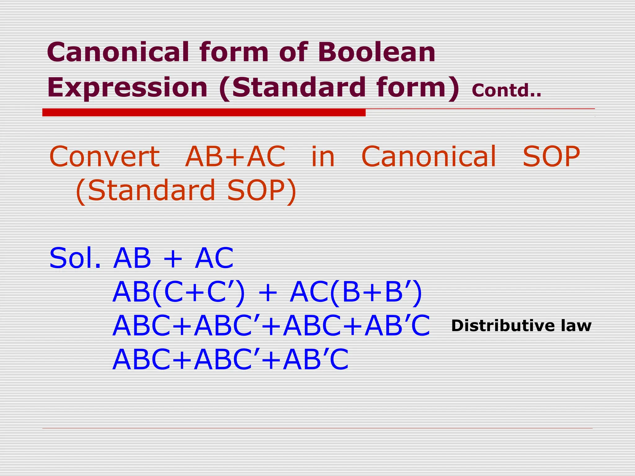 Canonical form of Boolean
Expression (Standard form) Contd..
Convert AB+AC in Canonical SOP
(Standard SOP)
Sol. AB + AC
AB(C+C’) + AC(B+B’)
ABC+ABC’+ABC+AB’C
ABC+ABC’+AB’C
Distributive law
 