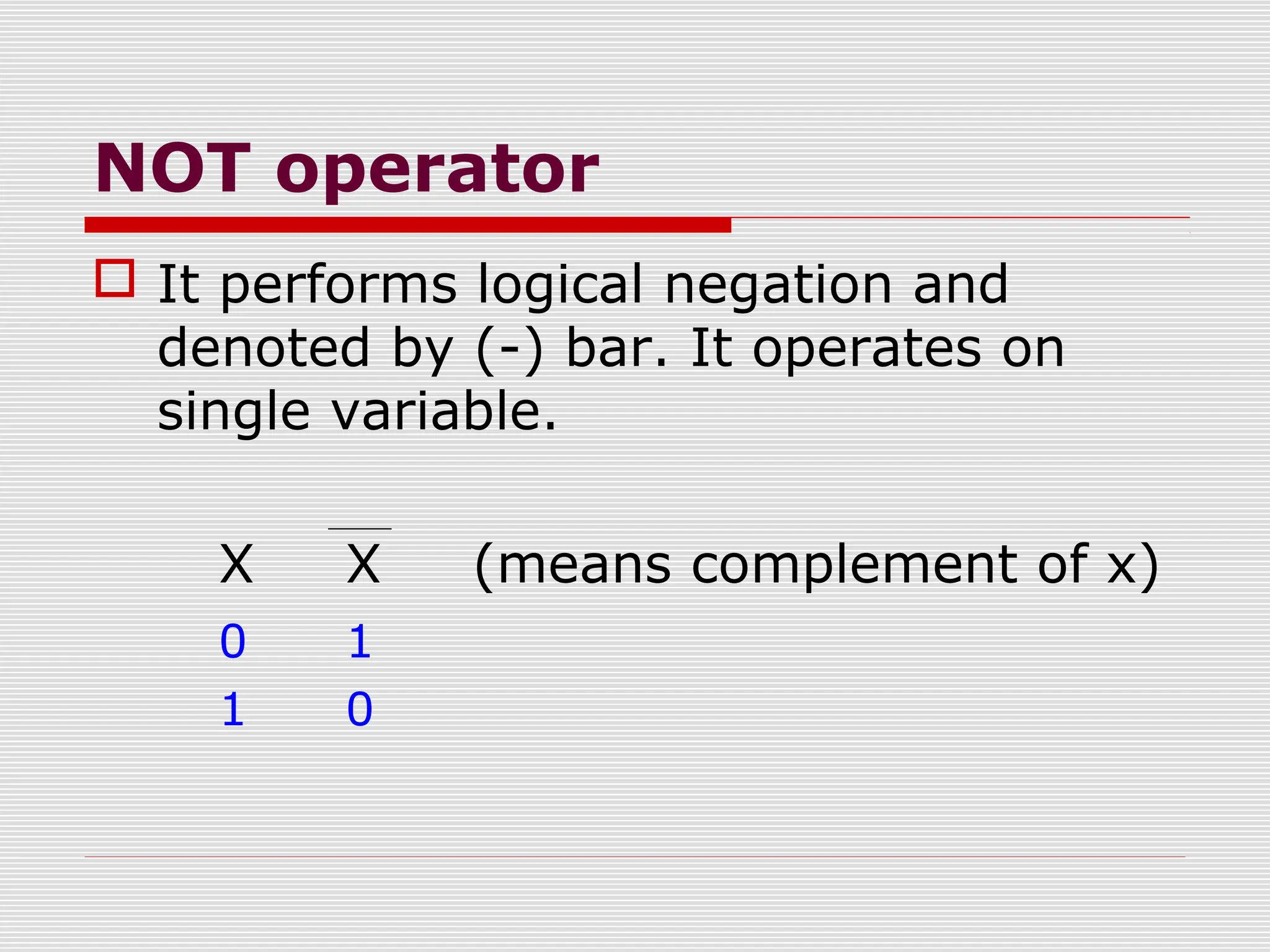 NOT operator
 It performs logical negation and
denoted by (-) bar. It operates on
single variable.
X X (means complement of x)
0 1
1 0
 