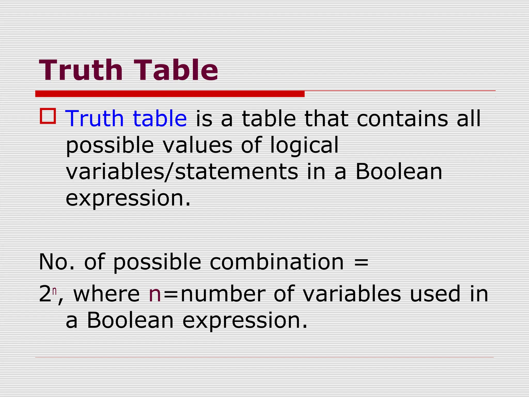 Truth Table
 Truth table is a table that contains all
possible values of logical
variables/statements in a Boolean
expression.
No. of possible combination =
2n
, where n=number of variables used in
a Boolean expression.
 
