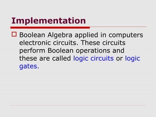 Implementation
 Boolean Algebra applied in computers
electronic circuits. These circuits
perform Boolean operations and
these are called logic circuits or logic
gates.
 