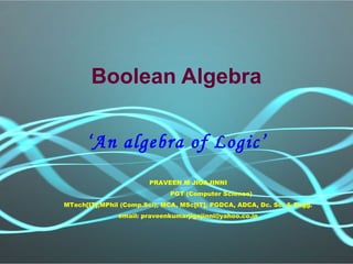 Boolean Algebra
‘An algebra of Logic’
PRAVEEN M JIGAJINNI
PGT (Computer Science)
MTech[IT],MPhil (Comp.Sci), MCA, MSc[IT], PGDCA, ADCA, Dc. Sc. & Engg.
email: praveenkumarjigajinni@yahoo.co.in
 