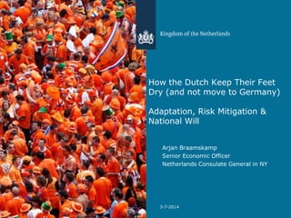 How the Dutch Keep Their Feet
Dry (and not move to Germany)
Adaptation, Risk Mitigation &
National Will
Arjan Braamskamp
Senior Economic Officer
Netherlands Consulate General in NY
3-7-2014
 