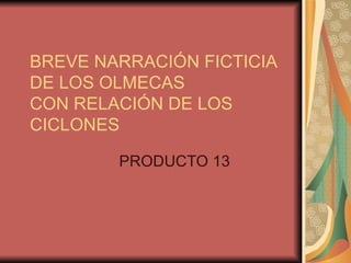 BREVE NARRACIÓN FICTICIA DE LOS OLMECAS CON RELACIÓN DE LOS CICLONES  PRODUCTO 13 