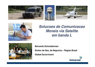 Solucoes de Comunicacao
Moveis via Satelite
em banda L
Bernardo Schneiderman
Diretor de Des. de Negocios – Regiao Brasil
Global Government
 