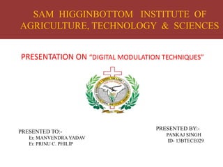 PRESENTATION ON “DIGITAL MODULATION TECHNIQUES”
SAM HIGGINBOTTOM INSTITUTE OF
AGRICULTURE, TECHNOLOGY & SCIENCES
PRESENTED BY:-
PANKAJ SINGH
ID- 13BTECE029
PRESENTED TO:-
Er. MANVENDRA YADAV
Er. PRINU C. PHILIP
 