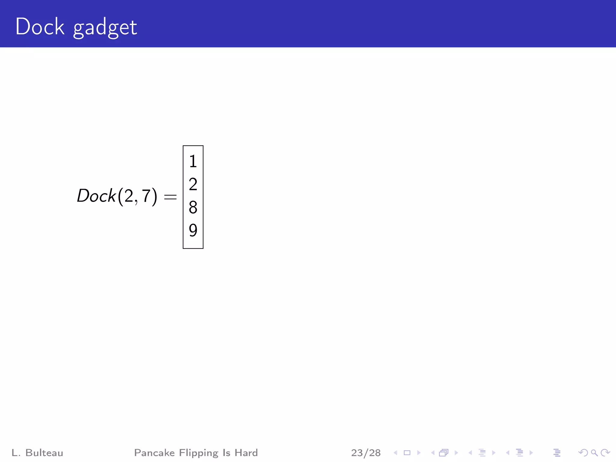 Dock gadget




                          1
                          2
             Dock(2, 7) =
                          8
                          9




L. Bulteau         Pancake Flipping Is Hard   23/28
 