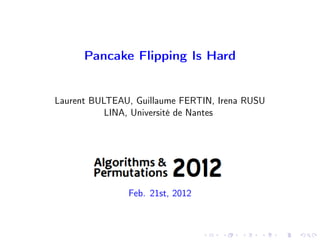 Pancake Flipping Is Hard


Laurent BULTEAU, Guillaume FERTIN, Irena RUSU
           LINA, Université de Nantes




               Feb. 21st, 2012
 
