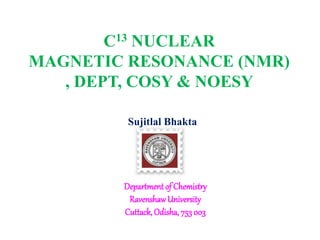 C13 NUCLEAR
MAGNETIC RESONANCE (NMR)
, DEPT, COSY & NOESY
Sujitlal Bhakta
Department of Chemistry
RavenshawUniversity
Cuttack, Odisha, 753 003
 