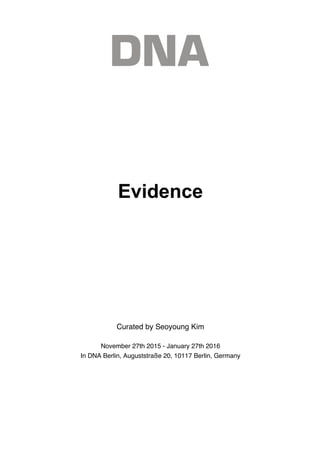 Evidence
Curated by Seoyoung Kim
November 27th 2015 - January 27th 2016
In DNA Berlin, Auguststraße 20, 10117 Berlin, Germany
 
