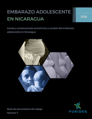 Serie de documentos de trabajo
Número 7
EMBARAZO ADOLESCENTE
EN NICARAGUA
OCTUBRE
2016
Causas y consecuencias económicas y sociales del embarazo
adolescente en Nicaragua
 