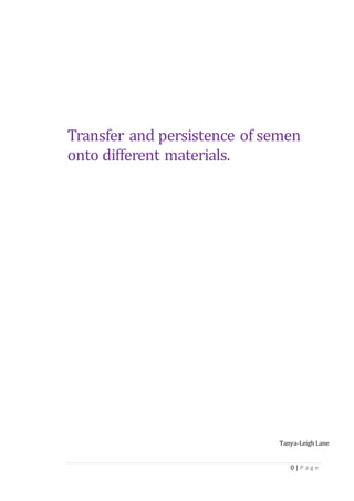 0 | P a g e
Transfer and persistence of semen
onto different materials.
Tanya-Leigh Lane
 