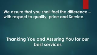 We assure that you shall feel the difference –
with respect to quality, price and Service.
Thanking You and Assuring You for our
best services
 