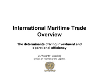 International Maritime Trade
Overview
The determinants driving investment and
operational efficiency
Dr. Vincent F. Valentine
Division on Technology and Logistics
 