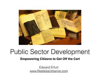 Empowering Citizens to Get Off the Cart
Public Sector Development
Edward Erfurt
www.RestlessUrbanist.com
 