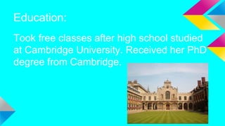 Education:
Took free classes after high school studied
at Cambridge University. Received her PhD
degree from Cambridge.
 