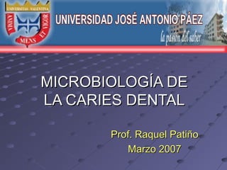 MICROBIOLOGÍA DEMICROBIOLOGÍA DE
LA CARIES DENTALLA CARIES DENTAL
Prof. Raquel PatiñoProf. Raquel Patiño
Marzo 2007Marzo 2007
 