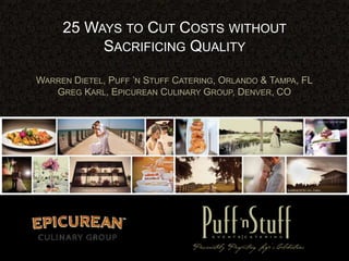 25 WAYS TO CUT COSTS WITHOUT
SACRIFICING QUALITY
WARREN DIETEL, PUFF ’N STUFF CATERING, ORLANDO & TAMPA, FL
GREG KARL, EPICUREAN CULINARY GROUP, DENVER, CO
 