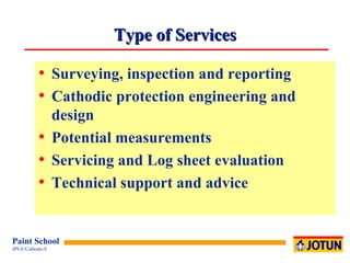 Type of Services Surveying, inspection and reporting Cathodic protection engineering and design Potential measurements Servicing and Log sheet evaluation Technical support and advice  