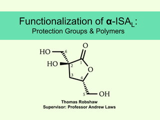 Functionalization of α-ISAL:
Protection Groups & Polymers
Thomas Robshaw
Supervisor: Professor Andrew Laws
 