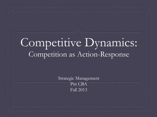 Competitive Dynamics: 
Competition as Action-Response 
Strategic Management 
Pitt CBA 
Fall 2013 
 
