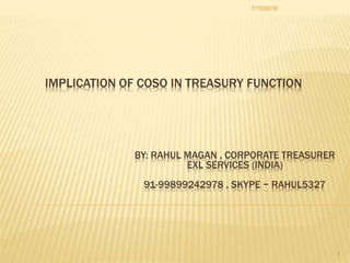 IMPLICATION OF COSO IN TREASURY FUNCTION
7/10/2016
1
BY: RAHUL MAGAN , CORPORATE TREASURER
EXL SERVICES (INDIA)
91-99899242978 , SKYPE ~ RAHUL5327
 