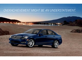 OVERACHIEVEMENT MIGHT BE AN UNDERSTATEMENT.
 




C 350 Sport Sedan shown above with optional Lunar Blue metallic paint, 18" AMG twin 5 -spoke wheels, Panorama roof, PARKTRONIC, and Driver Assistance, Lighting and Multimedia Packages.
C 350 Coupe shown at right with Mars Red paint and optional 18" AMG 7- spoke wheels, KEYLESS ‑ GO, and Driver Assistance, Lighting and Multimedia Packages.
 