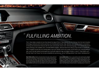 FULFILLING AMBITION.
The C - Class Sedan cockpits do more than elevate the state of the art. They celebrate the art of driving. Even the most innovative
technology is delivered with intuitive quickness and timeless craftsmanship. High- definition color displays present an abundance
of driving and entertainment features with the same clarity as the classic three - dimensional gauges. From standard Bluetooth ®
audio streaming to the available voice - controlled 80GB navigation  advanced electronics help you stay focused on enjoying the
                                                                    ,
road. Thoughtful touches like rain-sensing wipers, dual-zone climate control and a power sunroof add to your motoring pleasure
year-round. And well - placed controls greet your touch with ergonomic logic and elegant finishes. In every C - Class Sedan, you’ll
find that “sport” and “luxury” are not just compatible but synonymous. Just as “fulfilling ambition” also means “satisfying drive.”


Sport Sedan cabins. Deeply contoured power front sport seats, aluminum           Luxury Sedan cabins. Tone - on - tone interior colors and the hand - polished
pedals and a flat-bottom 3 - spoke steering wheel 5 emphasize performance.       glow of Burl Walnut wood trim highlight the elegance of the C 250 and C 300
The C 250 and C 300 4matic™ are trimmed in sleek aluminum. Dramatic Black        4matic Luxury Sedans. The shift knob and 4 ‑ spoke steering wheel are each
Ash wood adorns the C 350. Warm Burl Walnut wood is optional on them all.        wrapped in supple Premium leather, bringing refined comfort directly to your
The new Sport Package intensifies the experience with racing - inspired seats,   hands. And with convenient audio and Bluetooth buttons on the wheel, and the
Black DINAMICA seat inserts, red cabin details, and a pair of paddle shifters.   sporty Touch Shift feature, they both deliver a rewarding sense of control, too.
 
