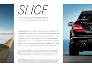 SLICE
 
COUPE. THE NAME DERIVES FROM THE FRENCH WORD FOR
CUT. AS IN CARVING UP TWISTY ROADS. SLASHING THROUGH
LIFE’S CLUTTER. OR HAVING PERFECTLY TONED MUSCLE.




The coupes of Mercedes-Benz all share a deep heritage of performance, precision and
poise. The C-Class Coupes are cut from the same cloth, wrapping a windswept body and
taut chassis around four sport seats. And like the C-Class Sedans, their attainable value
only makes their seemingly unattainable standards — from safety leadership to exclusive
luxuries like a power glass Panorama roof — more compelling. Yet they carve out a niche
in the driving world that’s uniquely their own. Their engines cut 0–60 times, fuel use
and emissions, all at once. The refined 7-speed automatic offers paddle-shifted fingertip
control. The sport-tuned suspension virtually reads the road through its staggered-width
wheels and tires. And with the ideally balanced handling of rear-wheel drive — or nimble
4matic™ all-wheel drive — they slice into corners like the proverbial knife: sharp, and hot.

C 250 Coupe. A Direct Injection 1.8-liter turbo-4 channels 201 hp to the rear wheels to turn 0–60 in 7.1 seconds2
with a remarkable 31 highway mpg.3 Its standard 17" 5 ‑spoke wheels are wider at the rear axle for better grip
during acceleration. Exclusive to the C 250 Coupe, the new Sport Plus Package adds racing- derived suspension,
steering and brake upgrades, along with the visual enhancement of a rear spoiler and two-tone 18" AMG wheels.1

C 350 Coupe. A 302- hp 3.5 - liter Direct Injection V‑6 ignites a 0–60 sprint of just 5.9 seconds.2 Larger front
brakes, staggered-width 17" AMG wheels and a rear spoiler assert its performance potential — while an efficient
new ECO‑ Stop/Start system helps it return 20/28 city/highway mpg.3 To sharpen its handling to an even finer
edge, you can opt for agile 4matic all-wheel drive,4 as well as the 18" AMG wheels1 of the new Sport Package.

C 63 AMG Coupe. Raw power and pure refinement conspire to create a superlatively sporting C ‑ Class. Crafted
by the hands of its own master engine builder, its AMG V‑8 emits an imposing 451 hp with an intoxicating exhaust
note. The 7‑speed AMG SPEEDSHIFT MCT multi- clutch transmission and 18" AMG wheels1 team up with racing -
derived suspension, steering and brakes to deliver competition-bred control with surprisingly refined comfort.
 