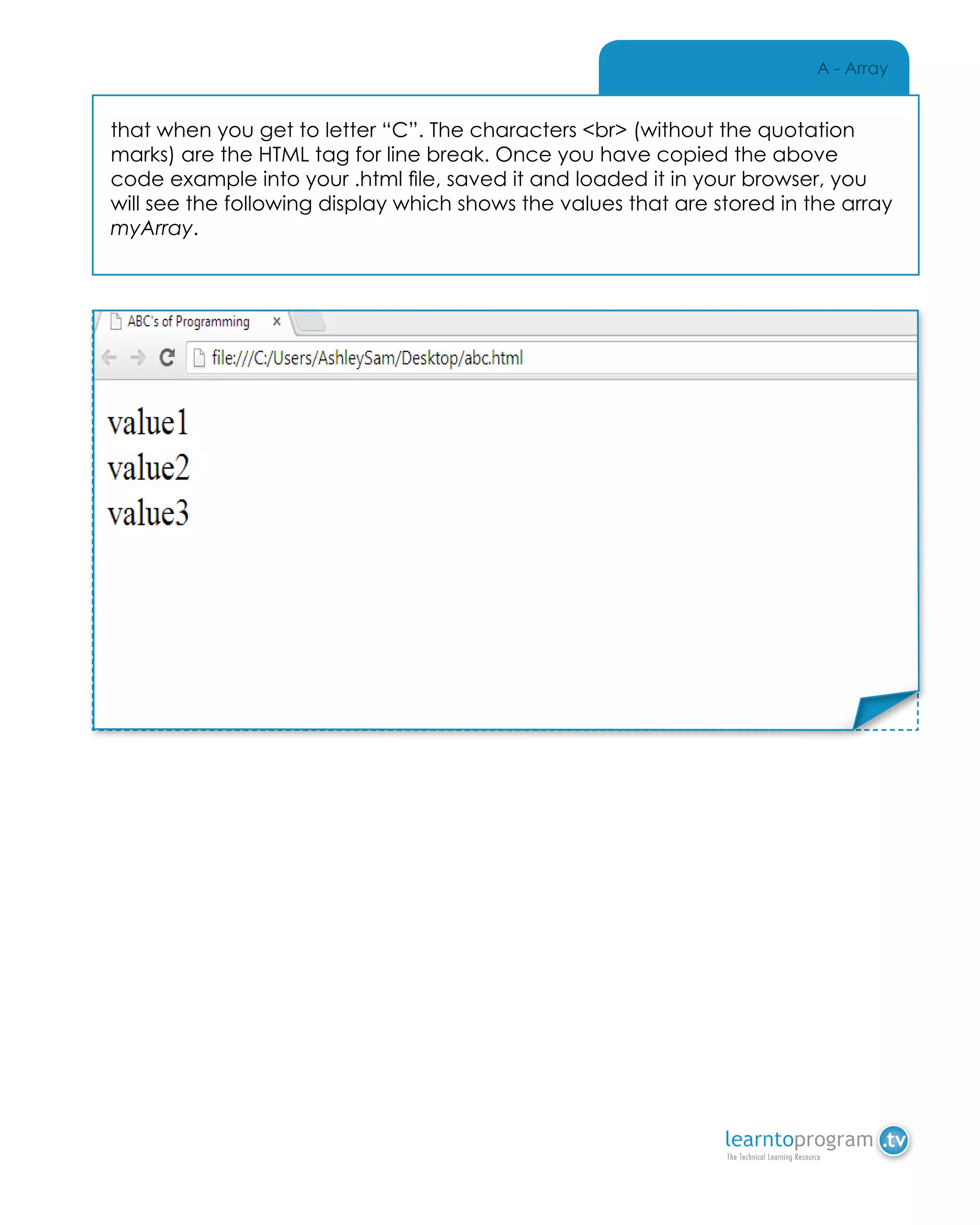 A - Array
that when you get to letter “C”. The characters <br> (without the quotation
marks) are the HTML tag for line break. Once you have copied the above
code example into your .html file, saved it and loaded it in your browser, you
will see the following display which shows the values that are stored in the array
myArray.
Place Sticker Here
 