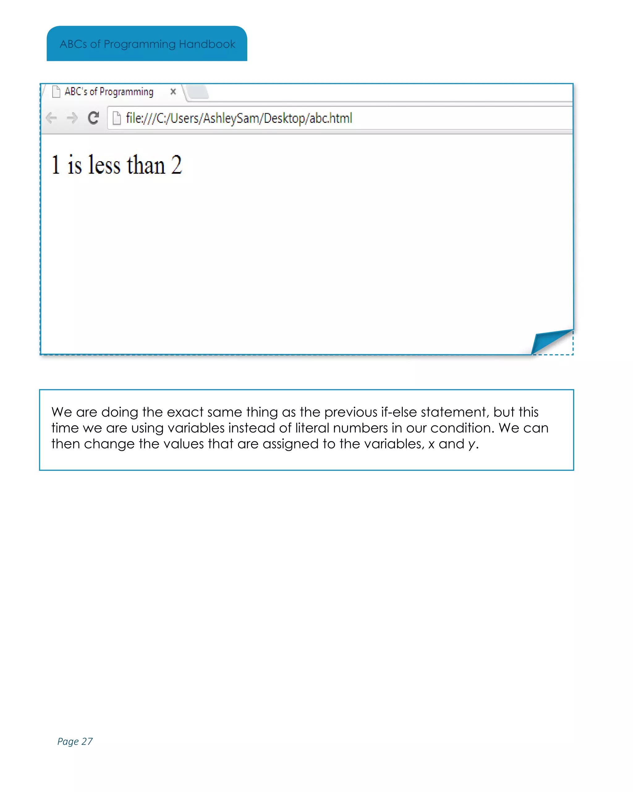 Page 27
ABCs of Programming Handbook
We are doing the exact same thing as the previous if-else statement, but this
time we are using variables instead of literal numbers in our condition. We can
then change the values that are assigned to the variables, x and y.
Place Sticker Here
 