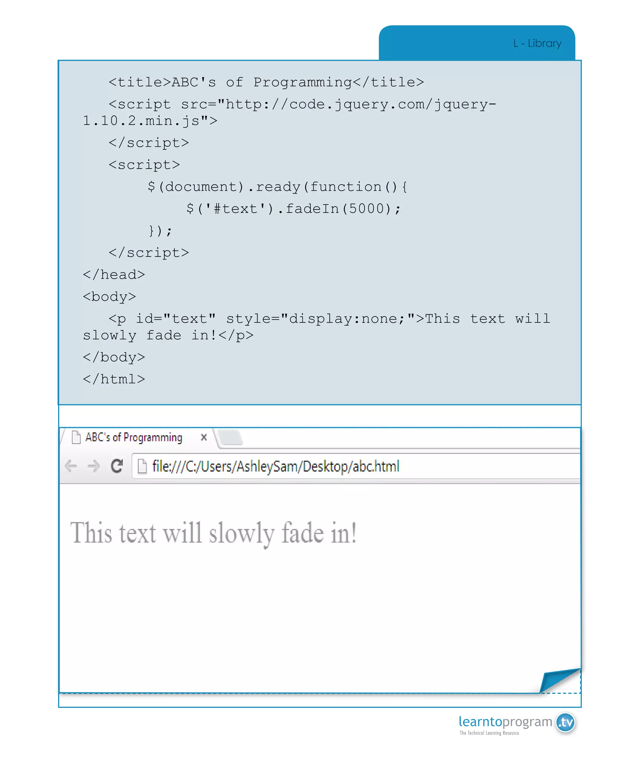 L - Library
	 <title>ABC's of Programming</title>
	 <script src="http://code.jquery.com/jquery-
1.10.2.min.js">
	</script>
	<script>
		 $(document).ready(function(){
			$('#text').fadeIn(5000);
		 });
	</script>
</head>
<body>
	 <p id="text" style="display:none;">This text will
slowly fade in!</p>
</body>
</html>
Place Sticker Here
 
