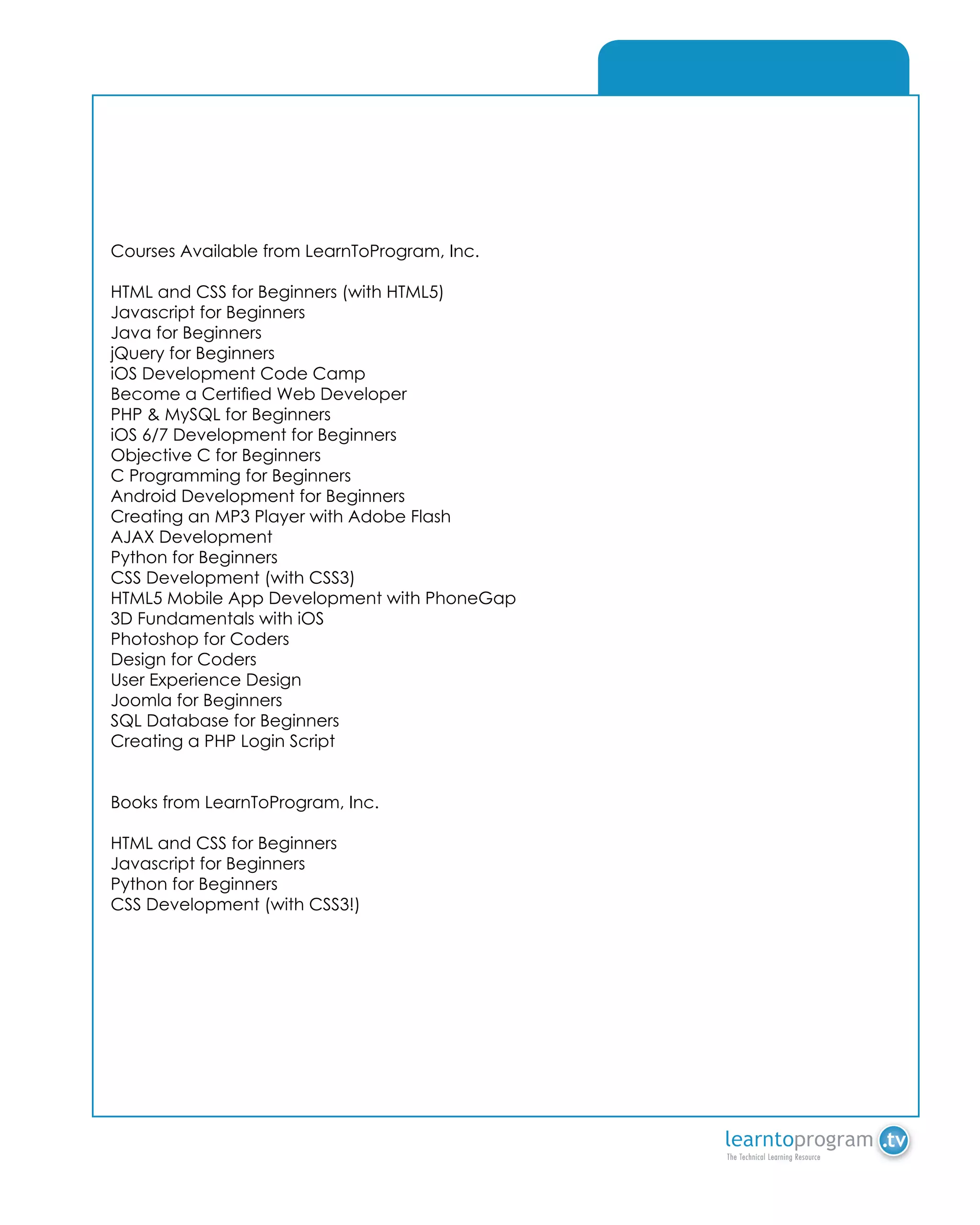 A - Array
Courses Available from LearnToProgram, Inc.
HTML and CSS for Beginners (with HTML5)
Javascript for Beginners
Java for Beginners
jQuery for Beginners
iOS Development Code Camp
Become a Certified Web Developer
PHP & MySQL for Beginners
iOS 6/7 Development for Beginners
Objective C for Beginners
C Programming for Beginners
Android Development for Beginners
Creating an MP3 Player with Adobe Flash
AJAX Development
Python for Beginners
CSS Development (with CSS3)
HTML5 Mobile App Development with PhoneGap
3D Fundamentals with iOS
Photoshop for Coders
Design for Coders
User Experience Design
Joomla for Beginners
SQL Database for Beginners
Creating a PHP Login Script
Books from LearnToProgram, Inc.
HTML and CSS for Beginners
Javascript for Beginners
Python for Beginners
CSS Development (with CSS3!)
 