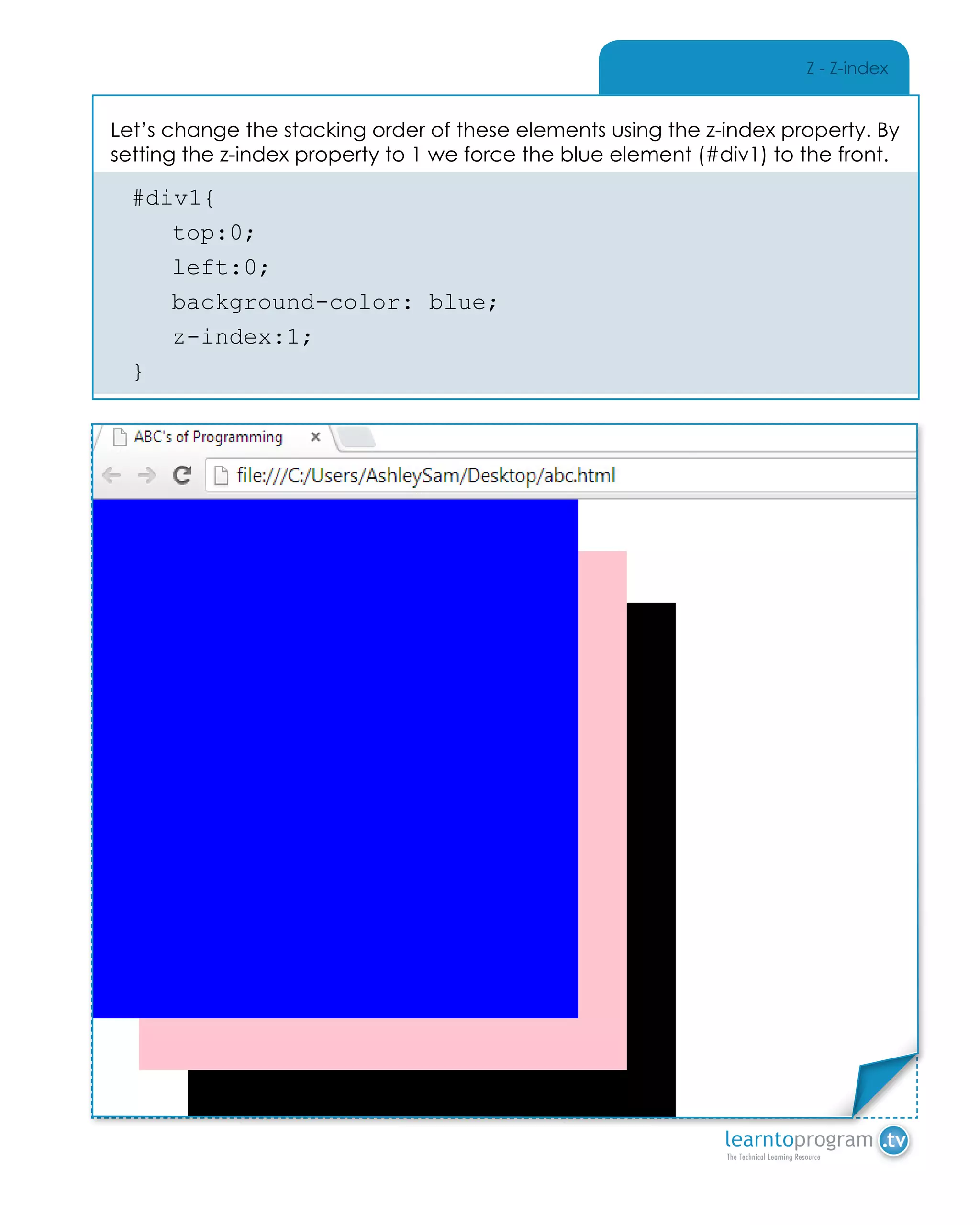 Z - Z-index
Let’s change the stacking order of these elements using the z-index property. By
setting the z-index property to 1 we force the blue element (#div1) to the front.
#div1{
	top:0;
	left:0;
	 background-color: blue;
	z-index:1;
}
Place Sticker Here
 