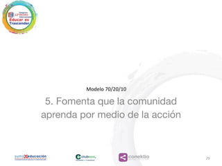 conektioaprendizaje, coaching, redes
5. Fomenta que la comunidad
aprenda por medio de la acción
29
Modelo	
  70/20/10
 