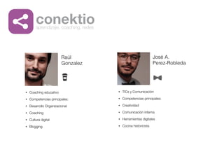 • Coaching educativo
• Competencias principales:
• Desarrollo Organizacional
• Coaching
• Cultura digital
• Blogging
• TICs y Comunicación
• Competencias principales:
• Creatividad
• Comunicación interna
• Herramientas digitales
• Cocina historicista
Raúl
Gonzalez
José A.
Perez-Robleda
conektioaprendizaje, coaching, redes
 