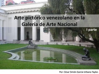 Por: César Simón García Urbano Taylor.
Arte pictórico venezolano en la
Galería de Arte Nacional
I parte
 