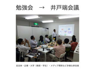 勉強会 → 井戸端会議
自治体・企業・大学（教授・学生）・メディア関係など多様な参加者
 