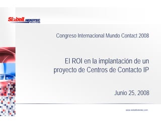 www.sixbellnekotec.com
Congreso Internacional Mundo Contact 2008
El ROI en la implantación de un
proyecto de Centros de Contacto IP
Junio 25, 2008
 