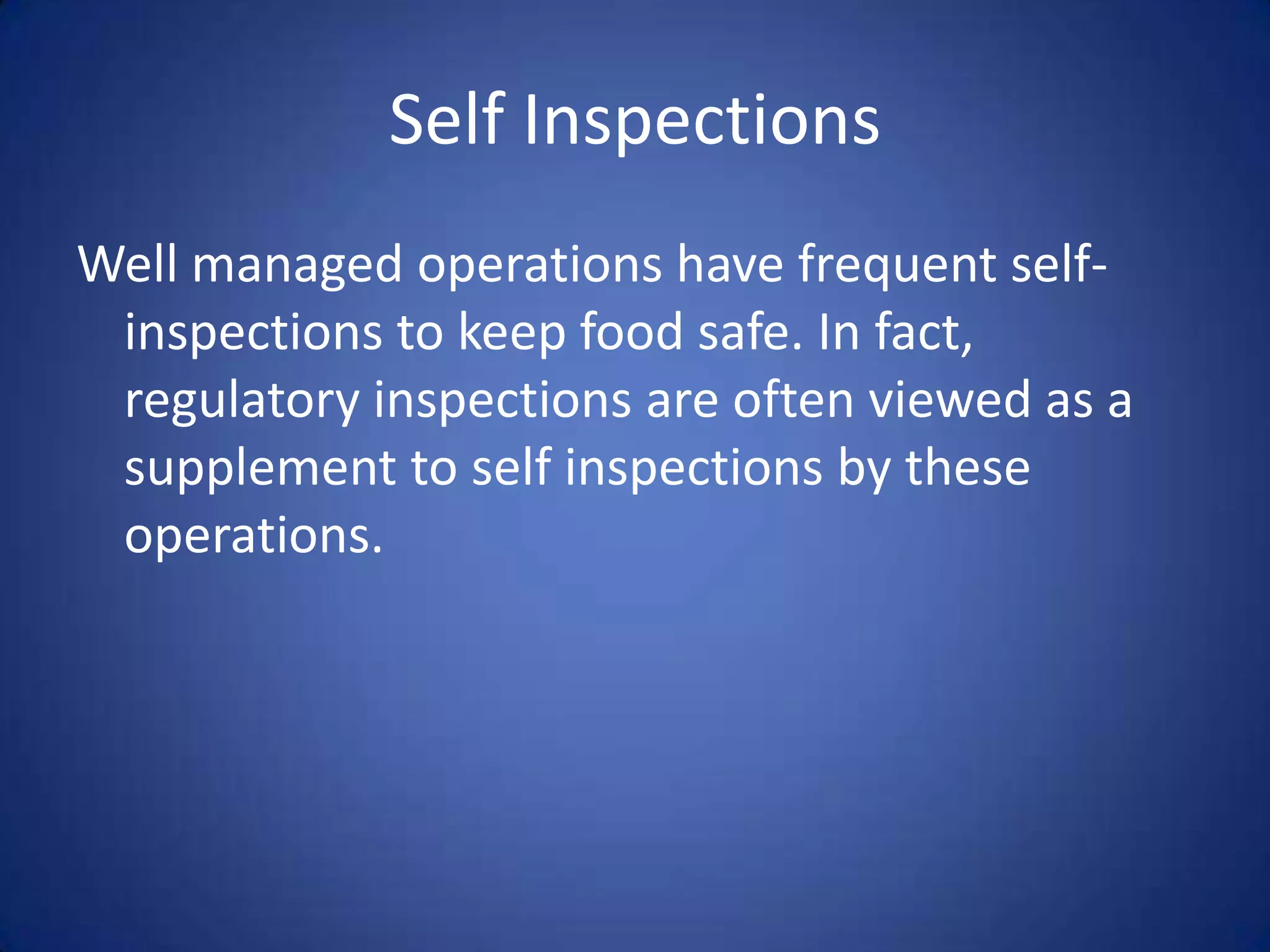 Self Inspections
Well managed operations have frequent self-
 inspections to keep food safe. In fact,
 regulatory inspections are often viewed as a
 supplement to self inspections by these
 operations.
 