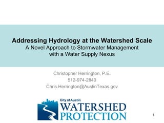 1
Christopher Herrington, P.E.
512-974-2840
Chris.Herrington@AustinTexas.gov
Addressing Hydrology at the Watershed Scale
A Novel Approach to Stormwater Management
with a Water Supply Nexus
 