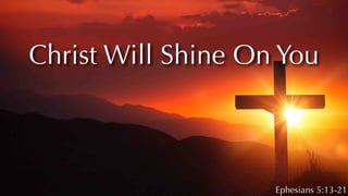 Christ Will Shine On You
Ephesians 5:13-21
 