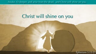 Awake, O sleeper, and arise from the dead, and Christ will shine on you.
Ephesians 5:13-21
Christ will shine on you
 