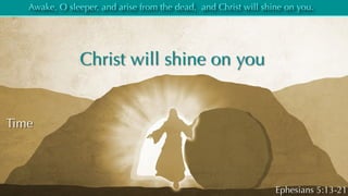 Christ will shine on you
Awake, O sleeper, and arise from the dead, and Christ will shine on you.
Ephesians 5:13-21
Time
 