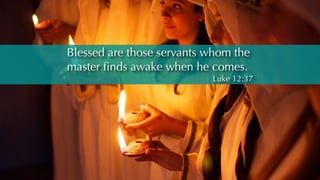 Blessed are those servants whom the
master finds awake when he comes.
Luke 12:37
 